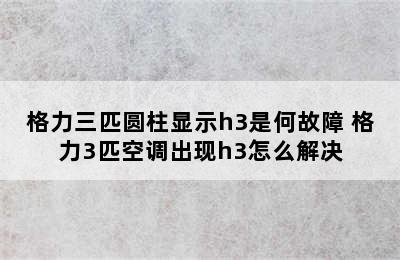 格力三匹圆柱显示h3是何故障 格力3匹空调出现h3怎么解决